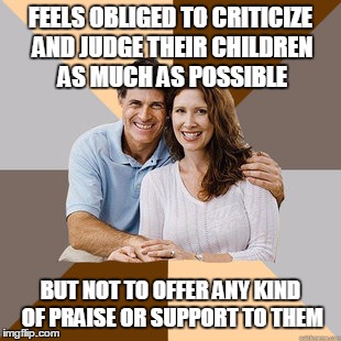 Scumbag Parents | FEELS OBLIGED TO CRITICIZE AND JUDGE THEIR CHILDREN AS MUCH AS POSSIBLE BUT NOT TO OFFER ANY KIND OF PRAISE OR SUPPORT TO THEM | image tagged in scumbag parents,AdviceAnimals | made w/ Imgflip meme maker