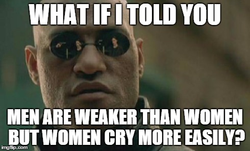 Matrix Morpheus Meme | WHAT IF I TOLD YOU MEN ARE WEAKER THAN WOMEN BUT WOMEN CRY MORE EASILY? | image tagged in memes,matrix morpheus,funny,feminism,stupid women,crybaby | made w/ Imgflip meme maker