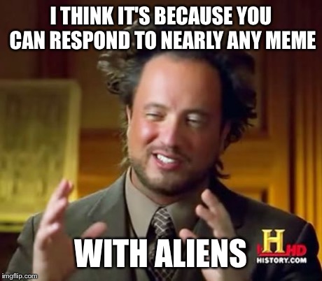 Ancient Aliens Meme | I THINK IT'S BECAUSE YOU CAN RESPOND TO NEARLY ANY MEME WITH ALIENS | image tagged in memes,ancient aliens | made w/ Imgflip meme maker