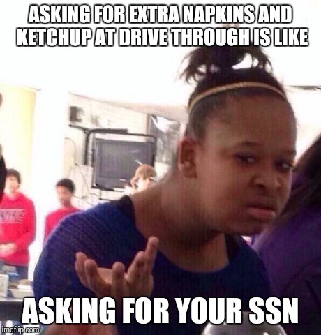 Black Girl Wat Meme | ASKING FOR EXTRA NAPKINS AND KETCHUP AT DRIVE THROUGH IS LIKE ASKING FOR YOUR SSN | image tagged in memes,black girl wat | made w/ Imgflip meme maker
