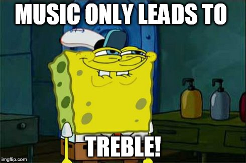 Don't You Squidward | MUSIC ONLY LEADS TO TREBLE! | image tagged in memes,dont you squidward,scumbag | made w/ Imgflip meme maker