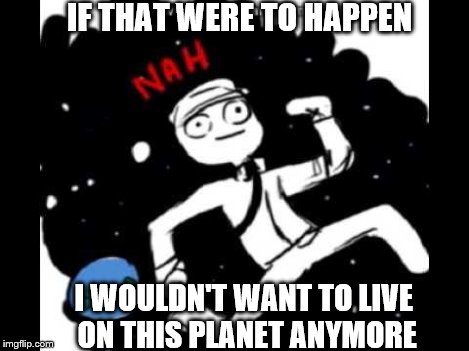 Mike Schmidt doesn't want | IF THAT WERE TO HAPPEN I WOULDN'T WANT TO LIVE ON THIS PLANET ANYMORE | image tagged in mike schmidt doesn't want | made w/ Imgflip meme maker