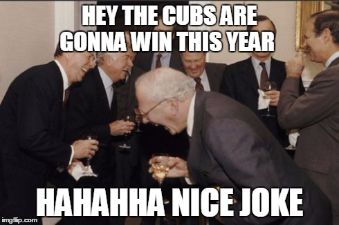 Laughing Men In Suits | HEY THE CUBS ARE GONNA WIN THIS YEAR HAHAHHA NICE JOKE | image tagged in memes,laughing men in suits | made w/ Imgflip meme maker