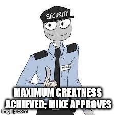 Mike | MAXIMUM GREATNESS ACHIEVED; MIKE APPROVES | image tagged in mike | made w/ Imgflip meme maker