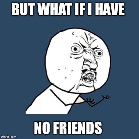 Y U No Meme | BUT WHAT IF I HAVE NO FRIENDS | image tagged in memes,y u no | made w/ Imgflip meme maker