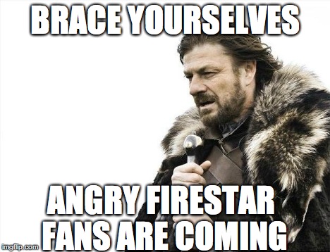 BRACE YOURSELVES ANGRY FIRESTAR FANS ARE COMING | image tagged in memes,brace yourselves x is coming | made w/ Imgflip meme maker