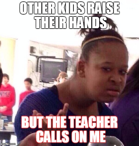 Black Girl Wat | OTHER KIDS RAISE THEIR HANDS BUT THE TEACHER CALLS ON ME | image tagged in memes,black girl wat | made w/ Imgflip meme maker