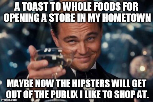 Leonardo Dicaprio Cheers Meme | A TOAST TO WHOLE FOODS FOR OPENING A STORE IN MY HOMETOWN MAYBE NOW THE HIPSTERS WILL GET OUT OF THE PUBLIX I LIKE TO SHOP AT. | image tagged in memes,leonardo dicaprio cheers | made w/ Imgflip meme maker
