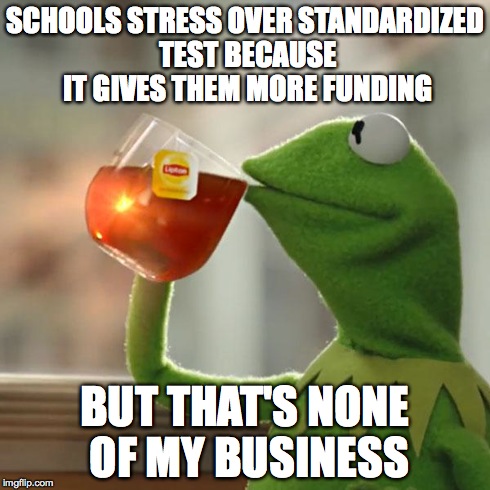 But That's None Of My Business | SCHOOLS STRESS OVER STANDARDIZED TEST BECAUSE IT GIVES THEM MORE FUNDING BUT THAT'S NONE OF MY BUSINESS | image tagged in memes,but thats none of my business,kermit the frog | made w/ Imgflip meme maker
