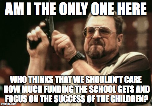 Am I The Only One Around Here Meme | AM I THE ONLY ONE HERE WHO THINKS THAT WE SHOULDN'T CARE HOW MUCH FUNDING THE SCHOOL GETS AND FOCUS ON THE SUCCESS OF THE CHILDREN? | image tagged in memes,am i the only one around here | made w/ Imgflip meme maker