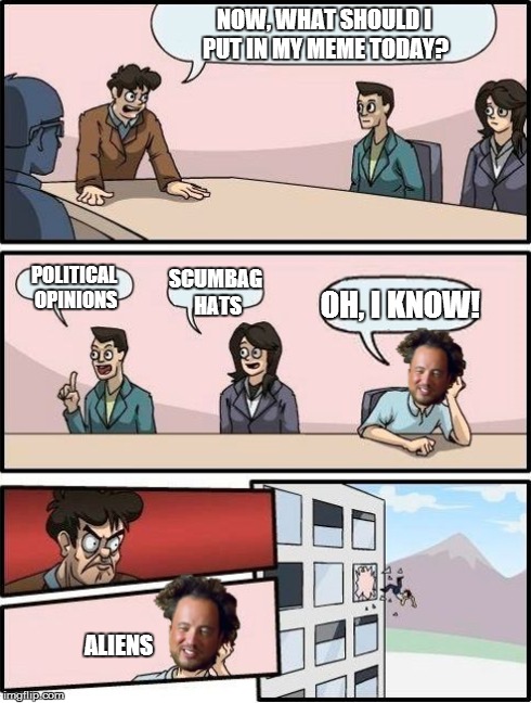 An amazing suggestion, for sure | NOW, WHAT SHOULD I PUT IN MY MEME TODAY? POLITICAL OPINIONS SCUMBAG HATS OH, I KNOW! ALIENS | image tagged in funny,memes,boardroom meeting suggestion,aliens | made w/ Imgflip meme maker