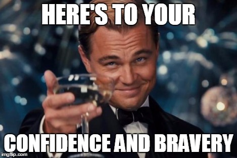 Leonardo Dicaprio Cheers Meme | HERE'S TO YOUR CONFIDENCE AND BRAVERY | image tagged in memes,leonardo dicaprio cheers | made w/ Imgflip meme maker