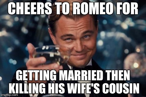 Leonardo Dicaprio Cheers | CHEERS TO ROMEO FOR GETTING MARRIED THEN KILLING HIS WIFE'S COUSIN | image tagged in memes,leonardo dicaprio cheers | made w/ Imgflip meme maker