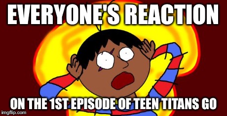 OH FUCK! | EVERYONE'S REACTION ON THE 1ST EPISODE OF TEEN TITANS GO | image tagged in oh fuck | made w/ Imgflip meme maker