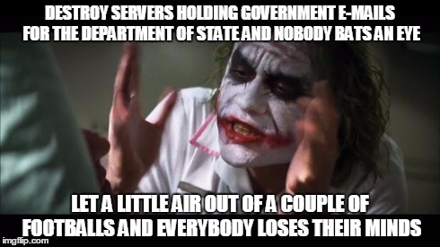 United States Department of State email gone? | DESTROY SERVERS HOLDING GOVERNMENT E-MAILS FOR THE DEPARTMENT OF STATE AND NOBODY BATS AN EYE LET A LITTLE AIR OUT OF A COUPLE OF FOOTBALLS  | image tagged in memes,and everybody loses their minds | made w/ Imgflip meme maker