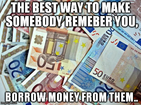 money | THE BEST WAY TO MAKE SOMEBODY REMEBER YOU, BORROW MONEY FROM THEM.. | image tagged in money | made w/ Imgflip meme maker