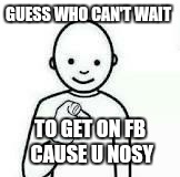 Guess who | GUESS WHO CAN'T WAIT TO GET ON FB CAUSE U NOSY | image tagged in guess who | made w/ Imgflip meme maker