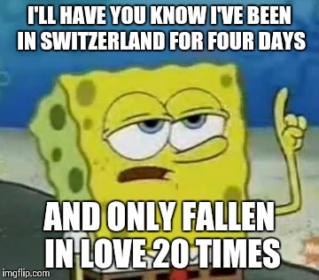 I'll Have You Know Spongebob Meme | I'LL HAVE YOU KNOW I'VE BEEN IN SWITZERLAND FOR FOUR DAYS AND ONLY FALLEN IN LOVE 20 TIMES | image tagged in memes,ill have you know spongebob,AdviceAnimals | made w/ Imgflip meme maker