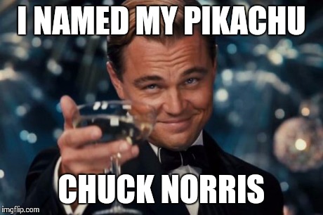 Leonardo Dicaprio Cheers Meme | I NAMED MY PIKACHU CHUCK NORRIS | image tagged in memes,leonardo dicaprio cheers | made w/ Imgflip meme maker