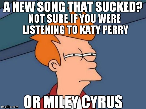 Futurama Fry Meme | A NEW SONG THAT SUCKED? OR MILEY CYRUS NOT SURE IF YOU WERE LISTENING TO KATY PERRY | image tagged in memes,futurama fry | made w/ Imgflip meme maker
