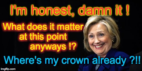 Hillary | What does it matter at this point         anyways !? Where's my crown already ?!! I'm honest, damn it ! | image tagged in hillary | made w/ Imgflip meme maker