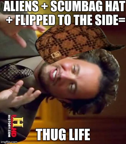 Ancient Aliens | ALIENS + SCUMBAG HAT + FLIPPED TO THE SIDE= THUG LIFE | image tagged in memes,ancient aliens,scumbag | made w/ Imgflip meme maker