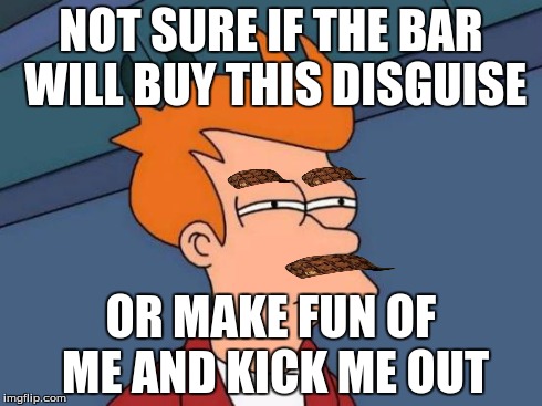 Futurama Fry | NOT SURE IF THE BAR WILL BUY THIS DISGUISE OR MAKE FUN OF ME AND KICK ME OUT | image tagged in memes,futurama fry,scumbag | made w/ Imgflip meme maker