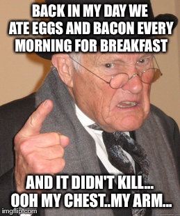 Back In My Day Meme | BACK IN MY DAY WE ATE EGGS AND BACON EVERY MORNING FOR BREAKFAST AND IT DIDN'T KILL... OOH MY CHEST..MY ARM... | image tagged in memes,back in my day | made w/ Imgflip meme maker