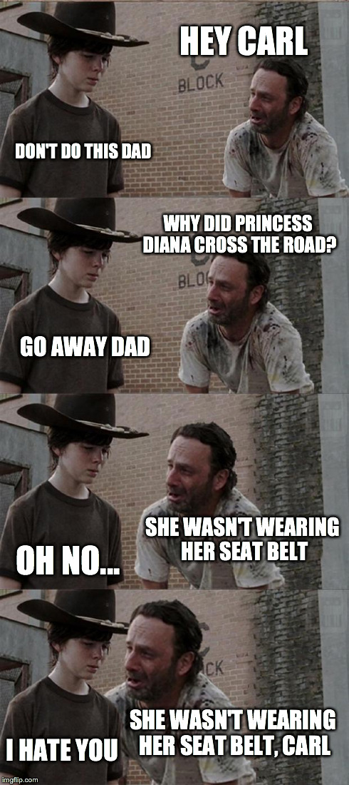 Rick and Carl Long | HEY CARL DON'T DO THIS DAD WHY DID PRINCESS DIANA CROSS THE ROAD? GO AWAY DAD SHE WASN'T WEARING HER SEAT BELT OH NO... SHE WASN'T WEARING H | image tagged in memes,rick and carl long | made w/ Imgflip meme maker