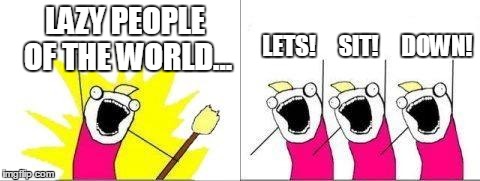 what do we want one cell | LAZY PEOPLE OF THE WORLD... LETS!     SIT!     DOWN! | image tagged in what do we want one cell | made w/ Imgflip meme maker