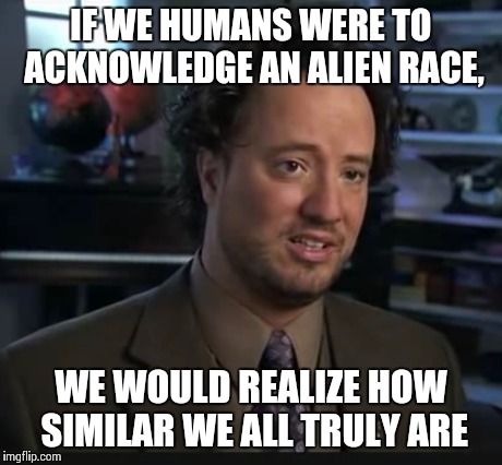 IF WE HUMANS WERE TO ACKNOWLEDGE AN ALIEN RACE, WE WOULD REALIZE HOW SIMILAR WE ALL TRULY ARE | made w/ Imgflip meme maker