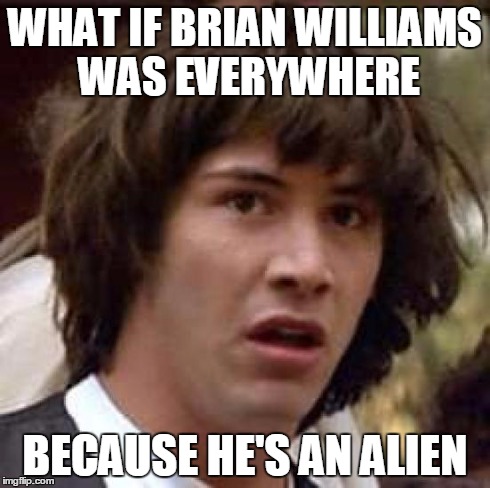 Conspiracy Keanu | WHAT IF BRIAN WILLIAMS WAS EVERYWHERE BECAUSE HE'S AN ALIEN | image tagged in memes,conspiracy keanu | made w/ Imgflip meme maker