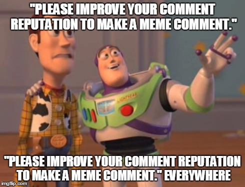 X, X Everywhere | "PLEASE IMPROVE YOUR COMMENT REPUTATION TO MAKE A MEME COMMENT." "PLEASE IMPROVE YOUR COMMENT REPUTATION TO MAKE A MEME COMMENT." EVERYWHERE | image tagged in memes,x x everywhere | made w/ Imgflip meme maker