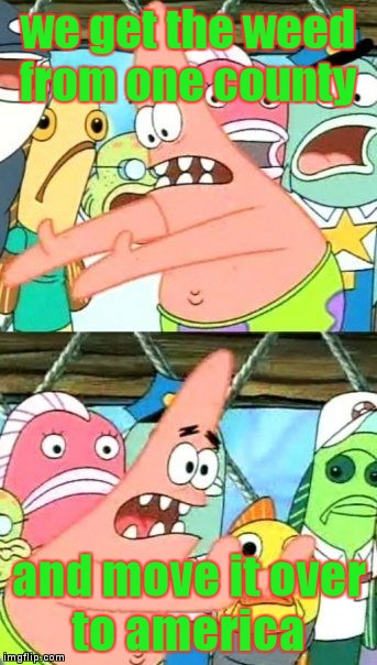 Put It Somewhere Else Patrick | we get the weed from one county and move it over to america | image tagged in memes,put it somewhere else patrick | made w/ Imgflip meme maker