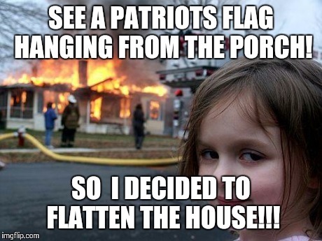 Disaster Girl | SEE A PATRIOTS FLAG HANGING FROM THE PORCH! SO  I DECIDED TO FLATTEN THE HOUSE!!! | image tagged in memes,disaster girl | made w/ Imgflip meme maker