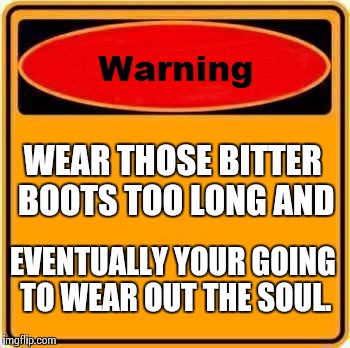 Warning Sign | WEAR THOSE BITTER BOOTS TOO LONG AND EVENTUALLY YOUR GOING TO WEAR OUT THE SOUL. | image tagged in memes,warning sign | made w/ Imgflip meme maker
