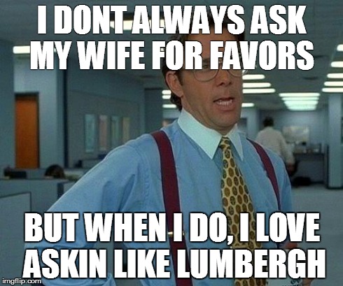 That Would Be Great Meme | I DONT ALWAYS ASK MY WIFE FOR FAVORS BUT WHEN I DO, I LOVE ASKIN LIKE LUMBERGH | image tagged in memes,that would be great | made w/ Imgflip meme maker