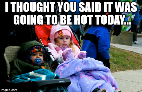 I THOUGHT YOU SAID IT WAS GOING TO BE HOT TODAY... | made w/ Imgflip meme maker