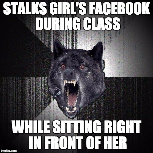 Insanity Wolf | STALKS GIRL'S FACEBOOK DURING CLASS WHILE SITTING RIGHT IN FRONT OF HER | image tagged in memes,insanity wolf,AdviceAnimals | made w/ Imgflip meme maker