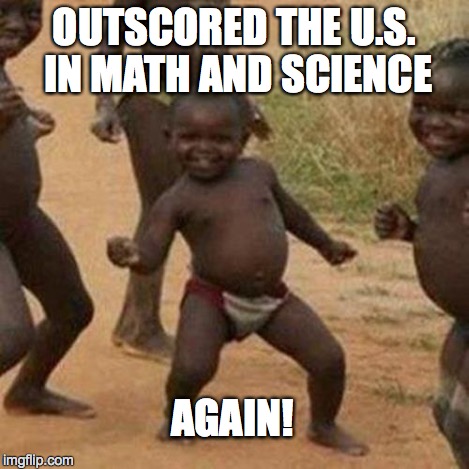 Third World Success Kid Meme | OUTSCORED THE U.S. IN MATH AND SCIENCE AGAIN! | image tagged in memes,third world success kid | made w/ Imgflip meme maker