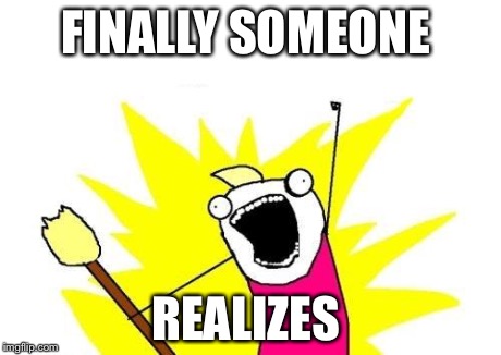 X All The Y | FINALLY SOMEONE REALIZES | image tagged in memes,x all the y | made w/ Imgflip meme maker