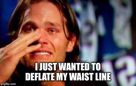 crying tom brady | I JUST WANTED TO DEFLATE MY WAIST LINE | image tagged in crying tom brady | made w/ Imgflip meme maker