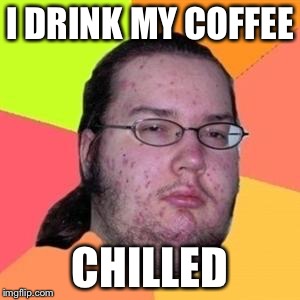 Busy gamer | I DRINK MY COFFEE CHILLED | image tagged in fat gamer | made w/ Imgflip meme maker