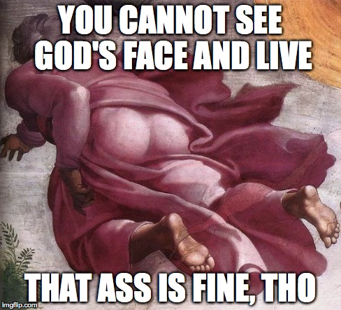 God's Butt | YOU CANNOT SEE GOD'S FACE AND LIVE THAT ASS IS FINE, THO | image tagged in god's butt | made w/ Imgflip meme maker