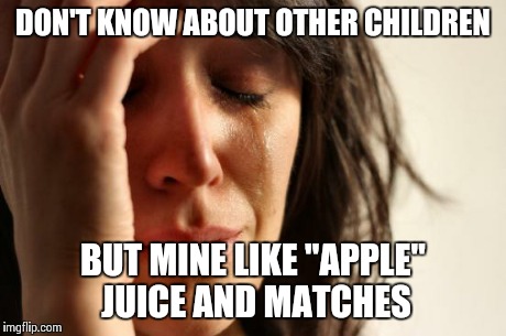 First World Problems Meme | DON'T KNOW ABOUT OTHER CHILDREN BUT MINE LIKE "APPLE" JUICE AND MATCHES | image tagged in memes,first world problems | made w/ Imgflip meme maker