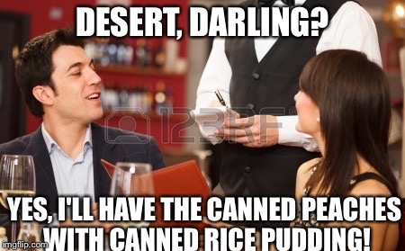DESERT, DARLING? YES, I'LL HAVE THE CANNED PEACHES WITH CANNED RICE PUDDING! | made w/ Imgflip meme maker