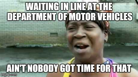 Ain't Nobody Got Time For That Meme | WAITING IN LINE AT THE DEPARTMENT OF MOTOR VEHICLES AIN'T NOBODY GOT TIME FOR THAT | image tagged in memes,aint nobody got time for that | made w/ Imgflip meme maker