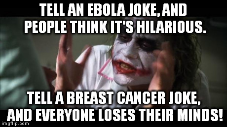 And everybody loses their minds | TELL AN EBOLA JOKE, AND PEOPLE THINK IT'S HILARIOUS. TELL A BREAST CANCER JOKE, AND EVERYONE LOSES THEIR MINDS! | image tagged in memes,and everybody loses their minds | made w/ Imgflip meme maker