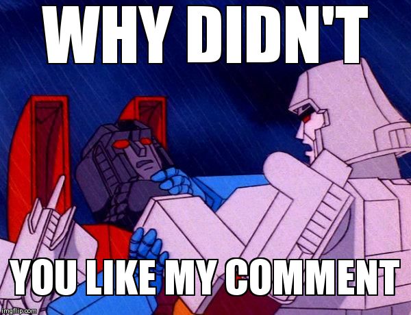 Transformers Megatron and Starscream | WHY DIDN'T YOU LIKE MY COMMENT | image tagged in transformers megatron and starscream | made w/ Imgflip meme maker
