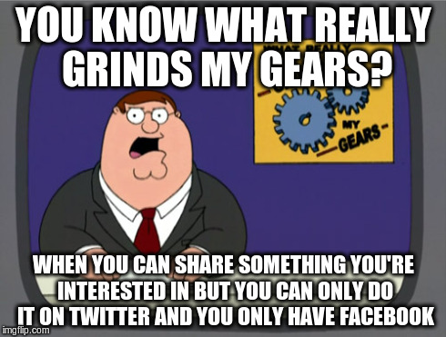 Peter Griffin News | YOU KNOW WHAT REALLY GRINDS MY GEARS? WHEN YOU CAN SHARE SOMETHING YOU'RE INTERESTED IN BUT YOU CAN ONLY DO IT ON TWITTER AND YOU ONLY HAVE  | image tagged in memes,peter griffin news,facebook,twitter | made w/ Imgflip meme maker